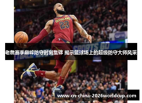 老詹赛季巅峰防守时刻集锦 揭示篮球场上的超级防守大师风采