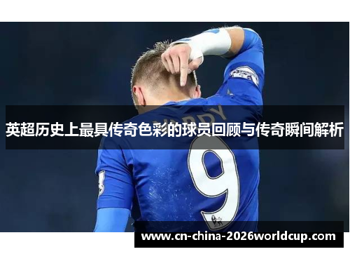 英超历史上最具传奇色彩的球员回顾与传奇瞬间解析