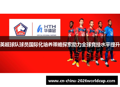 英超球队球员国际化培养策略探索助力全球竞技水平提升 英超球队球员国际化培养策略探索助力全球竞技水平提升