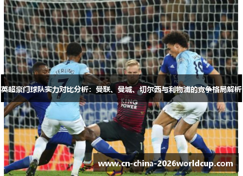 英超豪门球队实力对比分析：曼联、曼城、切尔西与利物浦的竞争格局解析