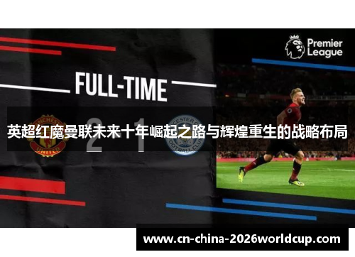 英超红魔曼联未来十年崛起之路与辉煌重生的战略布局 英超红魔曼联未来十年崛起之路与辉煌重生的战略布局