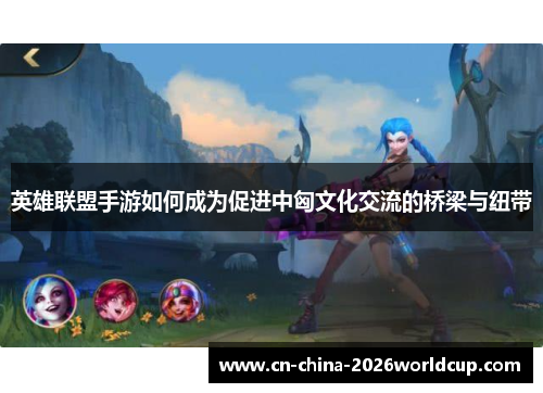 英雄联盟手游如何成为促进中匈文化交流的桥梁与纽带 英雄联盟手游如何成为促进中匈文化交流的桥梁与纽带