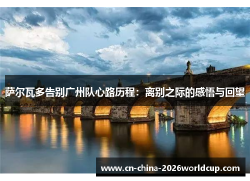 萨尔瓦多告别广州队心路历程:离别之际的感悟与回望 萨尔瓦多告别广州队心路历程:离别之际的感悟与回望