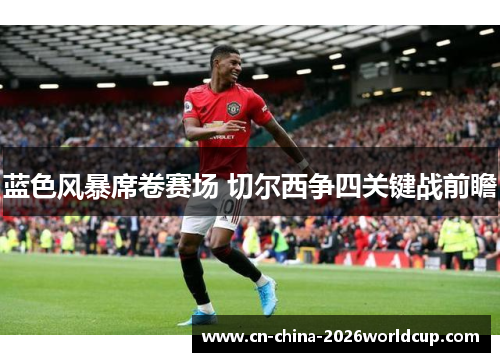 蓝色风暴席卷赛场 切尔西争四关键战前瞻