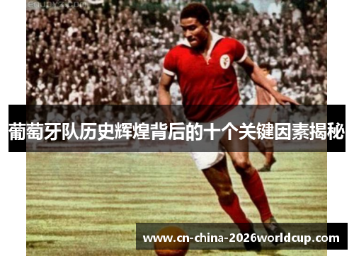 葡萄牙队历史辉煌背后的十个关键因素揭秘