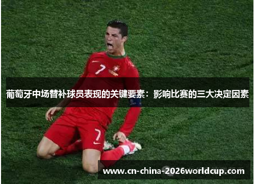 葡萄牙中场替补球员表现的关键要素:影响比赛的三大决定因素 葡萄牙中场替补球员表现的关键要素:影响比赛的三大决定因素