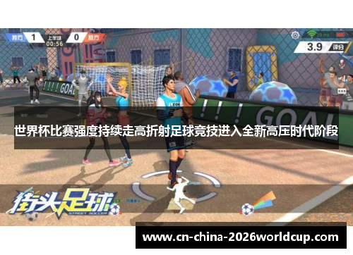世界杯比赛强度持续走高折射足球竞技进入全新高压时代阶段