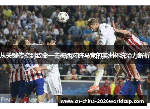 从关键传控到致命一击梅西对阵马竞的美洲杯统治力解析