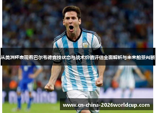 从美洲杯表现看巴尔韦德竞技状态与战术价值评估全面解析与未来前景判断 从美洲杯表现看巴尔韦德竞技状态与战术价值评估全面解析与未来前景判断