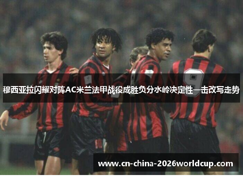 穆西亚拉闪耀对阵AC米兰法甲战役成胜负分水岭决定性一击改写走势