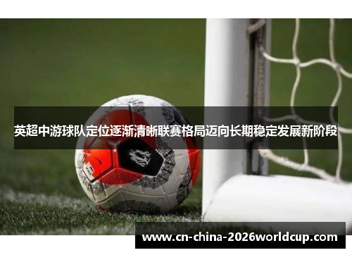 英超中游球队定位逐渐清晰联赛格局迈向长期稳定发展新阶段