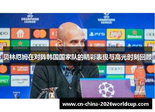 贝林厄姆在对阵韩国国家队的精彩表现与高光时刻回顾