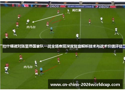 拉什福德对阵里昂国家队一战全场表现深度复盘解析技术与战术价值评估 拉什福德对阵里昂国家队一战全场表现深度复盘解析技术与战术价值评估