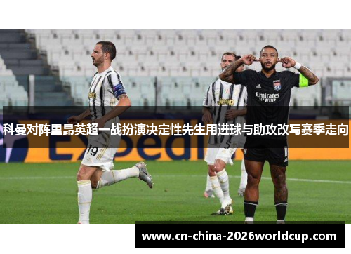 科曼对阵里昂英超一战扮演决定性先生用进球与助攻改写赛季走向
