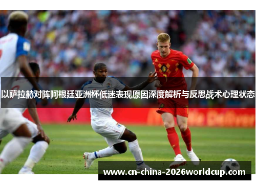 以萨拉赫对阵阿根廷亚洲杯低迷表现原因深度解析与反思战术心理状态 以萨拉赫对阵阿根廷亚洲杯低迷表现原因深度解析与反思战术心理状态