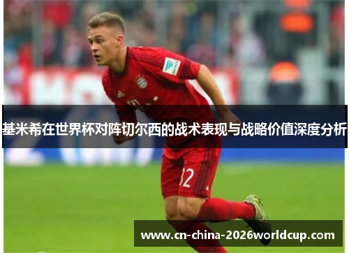 基米希在世界杯对阵切尔西的战术表现与战略价值深度分析 基米希在世界杯对阵切尔西的战术表现与战略价值深度分析