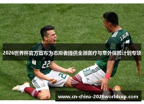 2026世界杯官方宣布为志愿者提供全额医疗与意外保险计划专项