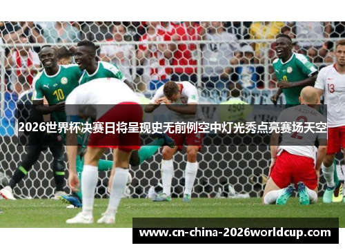 2026世界杯决赛日将呈现史无前例空中灯光秀点亮赛场天空 2026世界杯决赛日将呈现史无前例空中灯光秀点亮赛场天空