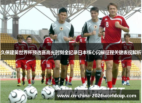 久保建英世界杯预选赛高光时刻全纪录日本核心闪耀征程关键表现解析 久保建英世界杯预选赛高光时刻全纪录日本核心闪耀征程关键表现解析