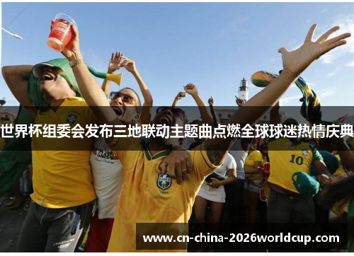 世界杯组委会发布三地联动主题曲点燃全球球迷热情庆典 世界杯组委会发布三地联动主题曲点燃全球球迷热情庆典