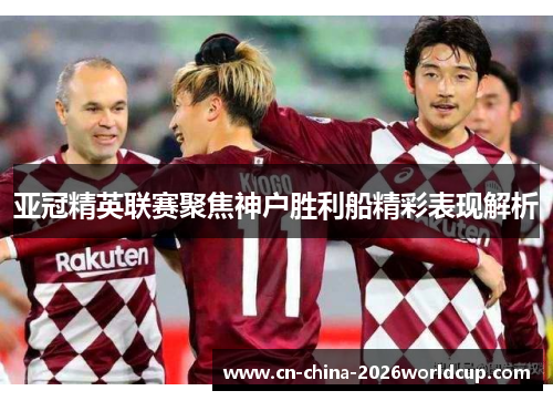 亚冠精英联赛聚焦神户胜利船精彩表现解析