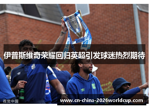 伊普斯维奇荣耀回归英超引发球迷热烈期待