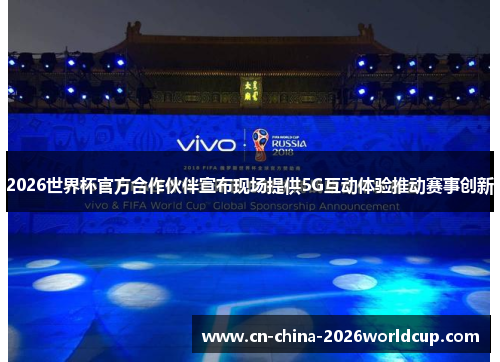 2026世界杯官方合作伙伴宣布现场提供5G互动体验推动赛事创新